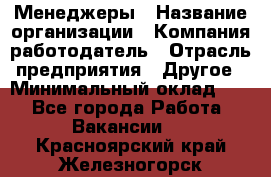 Менеджеры › Название организации ­ Компания-работодатель › Отрасль предприятия ­ Другое › Минимальный оклад ­ 1 - Все города Работа » Вакансии   . Красноярский край,Железногорск г.